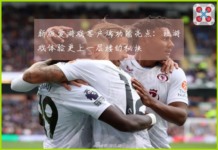 新版爱游戏客户端功能亮点：让游戏体验更上一层楼的秘诀