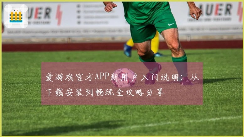 爱游戏官方APP新用户入门说明：从下载安装到畅玩全攻略分享