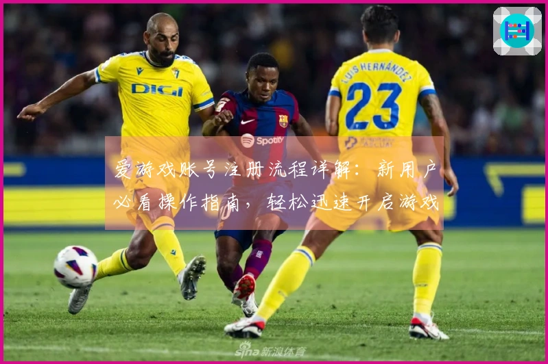 爱游戏账号注册流程详解：新用户必看操作指南，轻松迅速开启游戏之旅