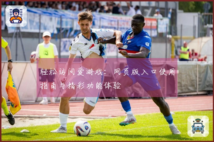 轻松访问爱游戏：网页版入口使用指南与精彩功能体验