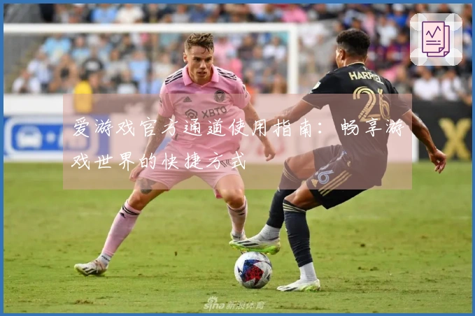 爱游戏官方通道使用指南：畅享游戏世界的快捷方式
