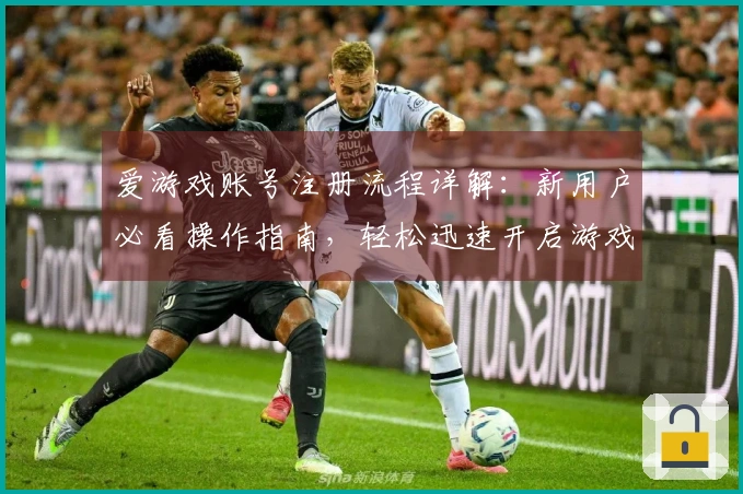 爱游戏账号注册流程详解：新用户必看操作指南，轻松迅速开启游戏之旅