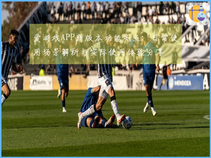 爱游戏APP新版本功能亮点：日常使用场景解析与实际使用体验分享