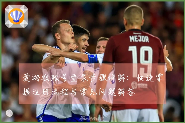 爱游戏账号登录步骤详解：快速掌握注册流程与常见问题解答