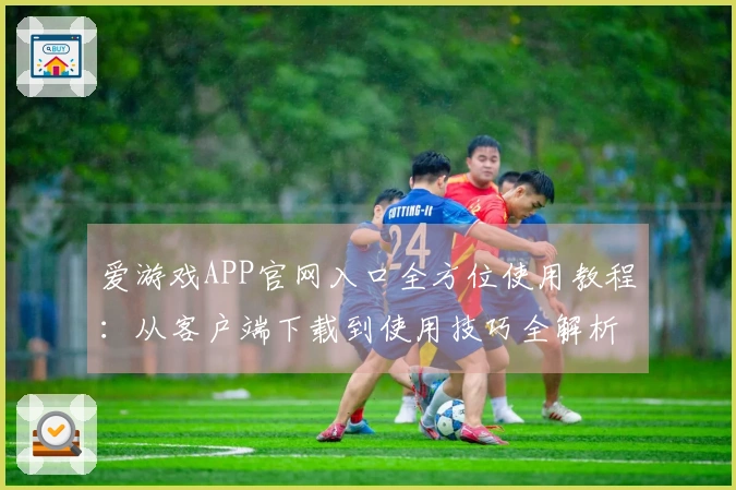 爱游戏APP官网入口全方位使用教程：从客户端下载到使用技巧全解析