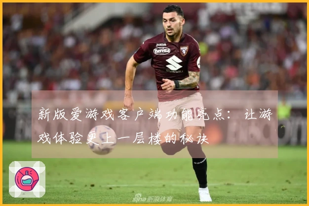 新版爱游戏客户端功能亮点：让游戏体验更上一层楼的秘诀