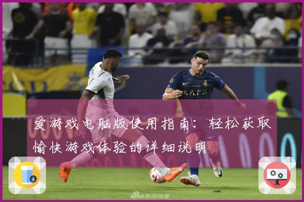 爱游戏电脑版使用指南：轻松获取愉快游戏体验的详细说明