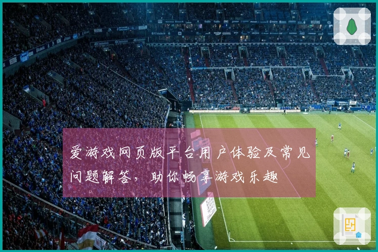 爱游戏网页版平台用户体验及常见问题解答，助你畅享游戏乐趣