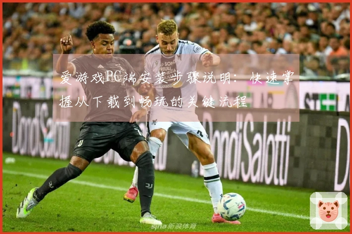 爱游戏PC端安装步骤说明：快速掌握从下载到畅玩的关键流程