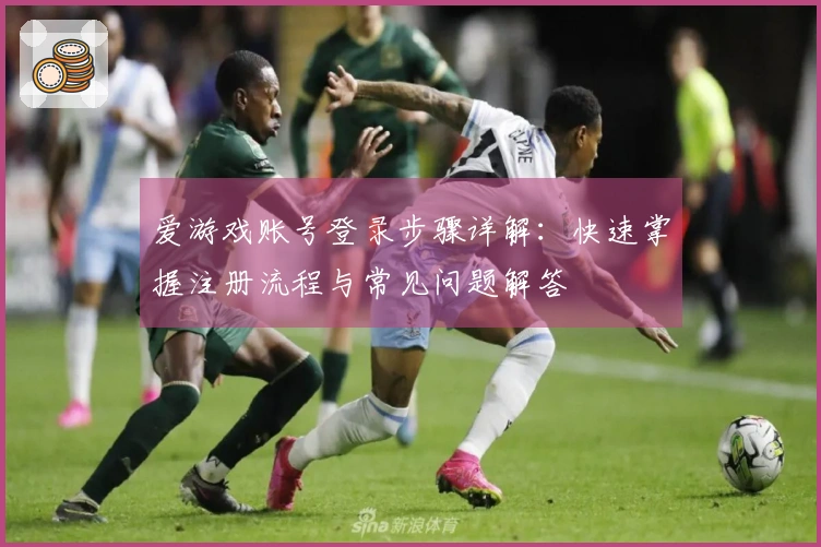 爱游戏账号登录步骤详解：快速掌握注册流程与常见问题解答