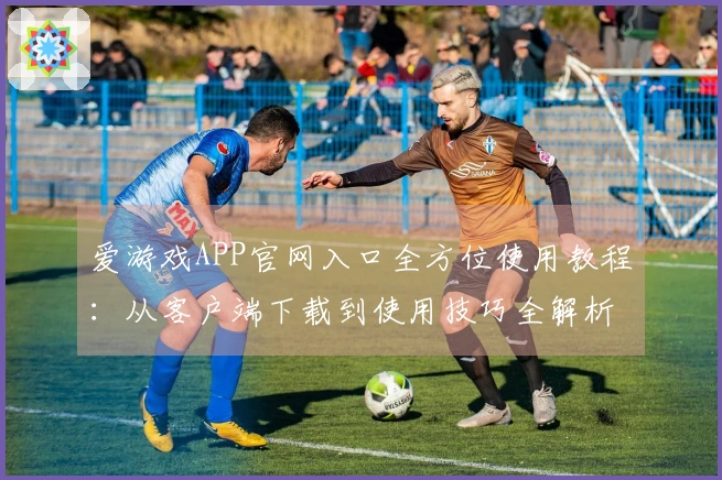 爱游戏APP官网入口全方位使用教程：从客户端下载到使用技巧全解析
