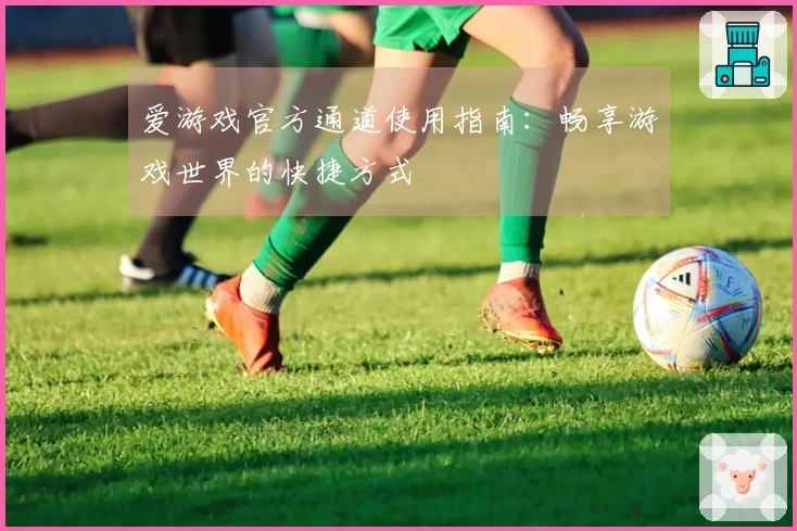 爱游戏官方通道使用指南：畅享游戏世界的快捷方式