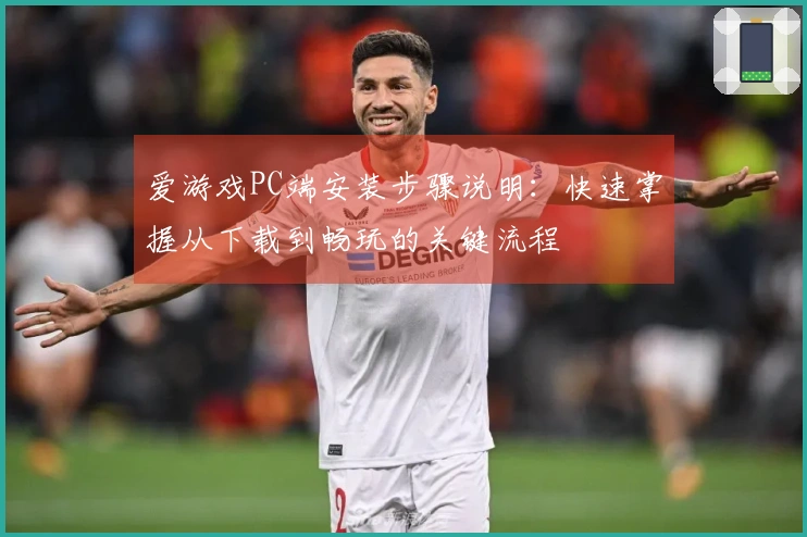 爱游戏PC端安装步骤说明：快速掌握从下载到畅玩的关键流程